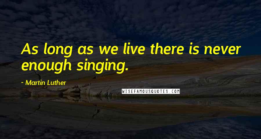 Martin Luther Quotes: As long as we live there is never enough singing.