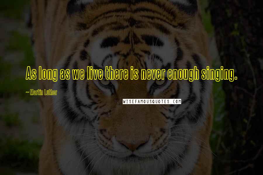 Martin Luther Quotes: As long as we live there is never enough singing.