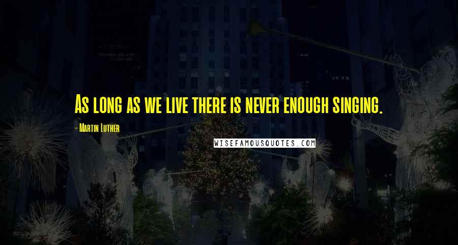 Martin Luther Quotes: As long as we live there is never enough singing.