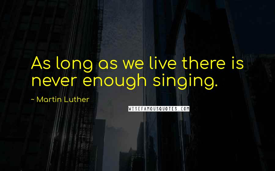 Martin Luther Quotes: As long as we live there is never enough singing.