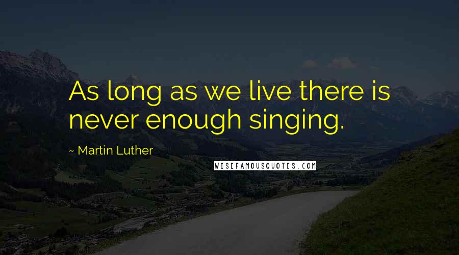 Martin Luther Quotes: As long as we live there is never enough singing.