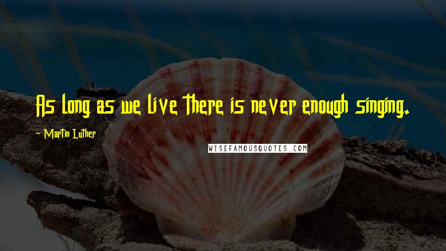 Martin Luther Quotes: As long as we live there is never enough singing.