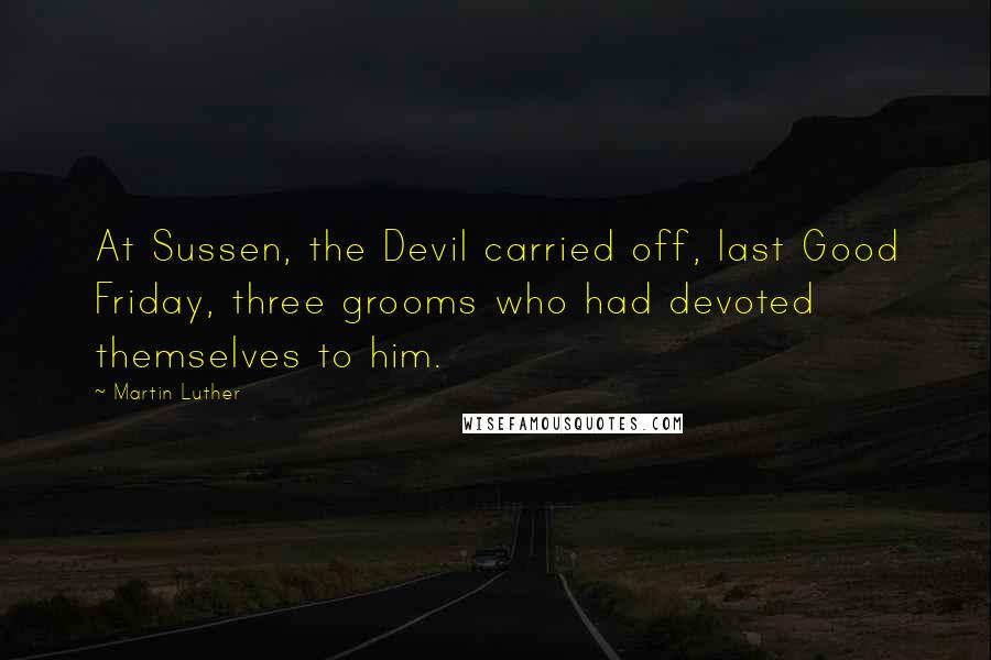 Martin Luther Quotes: At Sussen, the Devil carried off, last Good Friday, three grooms who had devoted themselves to him.