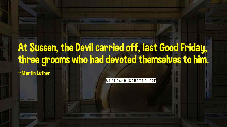 Martin Luther Quotes: At Sussen, the Devil carried off, last Good Friday, three grooms who had devoted themselves to him.