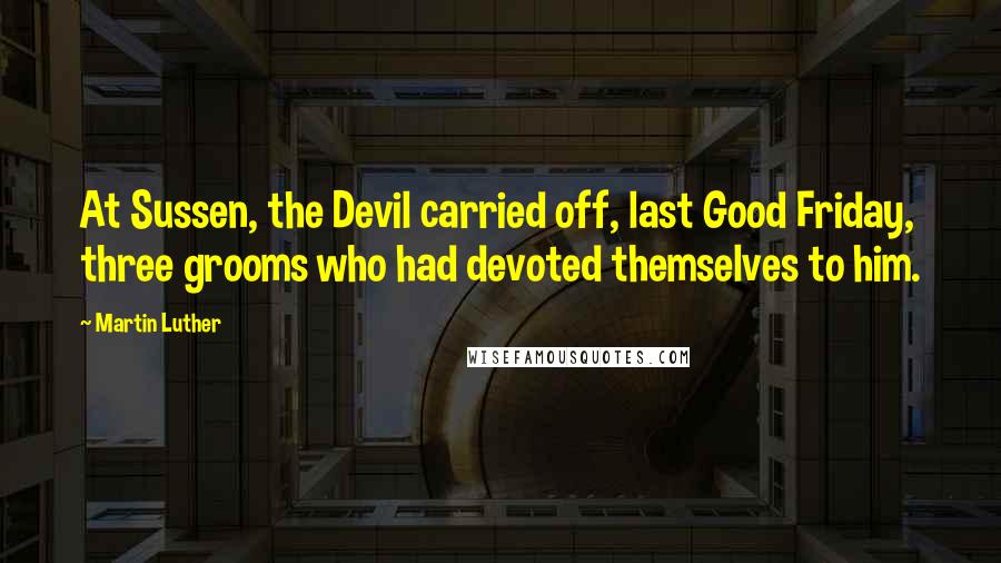 Martin Luther Quotes: At Sussen, the Devil carried off, last Good Friday, three grooms who had devoted themselves to him.