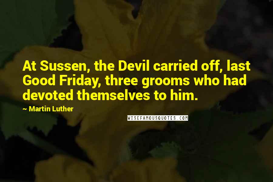 Martin Luther Quotes: At Sussen, the Devil carried off, last Good Friday, three grooms who had devoted themselves to him.