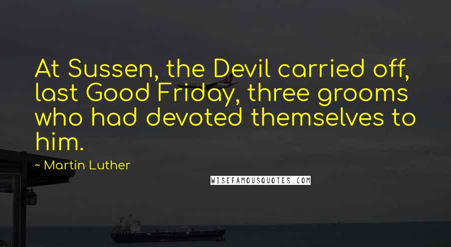 Martin Luther Quotes: At Sussen, the Devil carried off, last Good Friday, three grooms who had devoted themselves to him.
