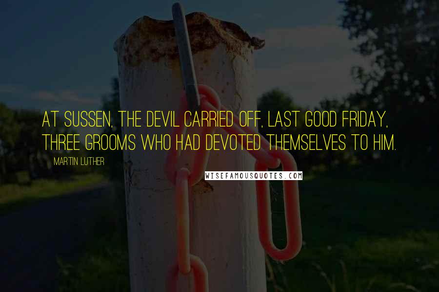 Martin Luther Quotes: At Sussen, the Devil carried off, last Good Friday, three grooms who had devoted themselves to him.