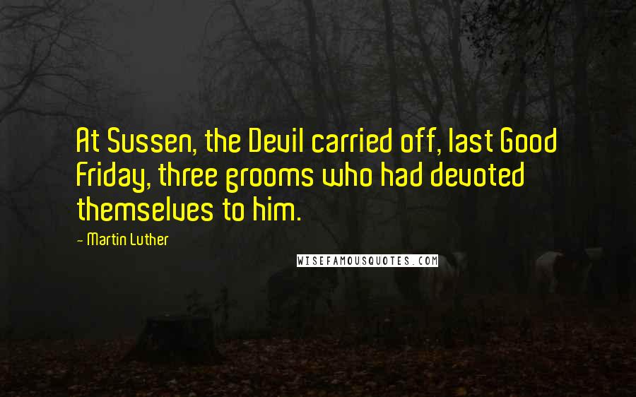 Martin Luther Quotes: At Sussen, the Devil carried off, last Good Friday, three grooms who had devoted themselves to him.