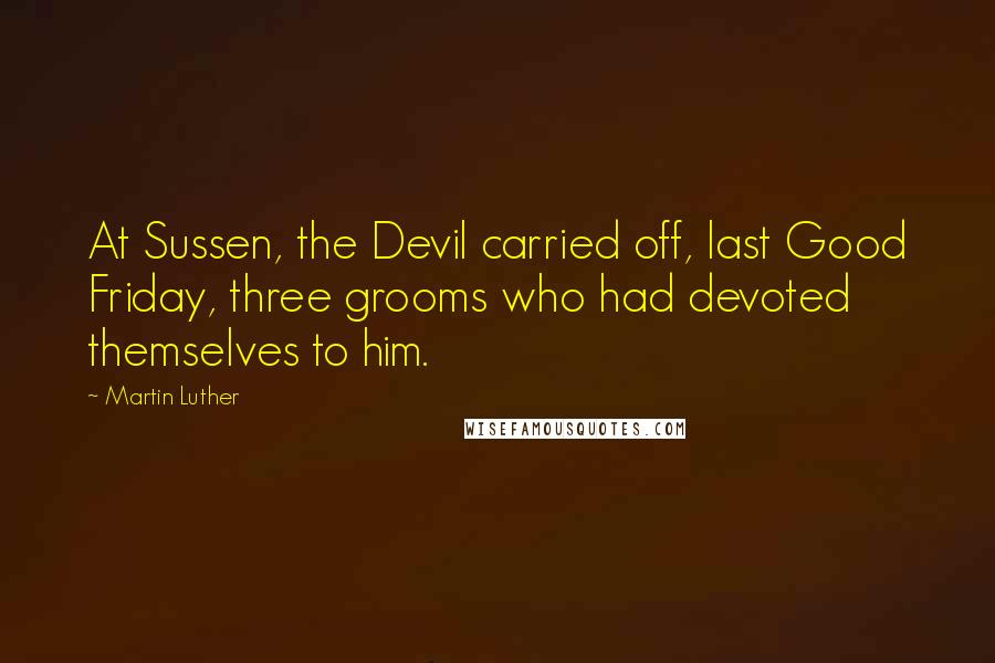 Martin Luther Quotes: At Sussen, the Devil carried off, last Good Friday, three grooms who had devoted themselves to him.