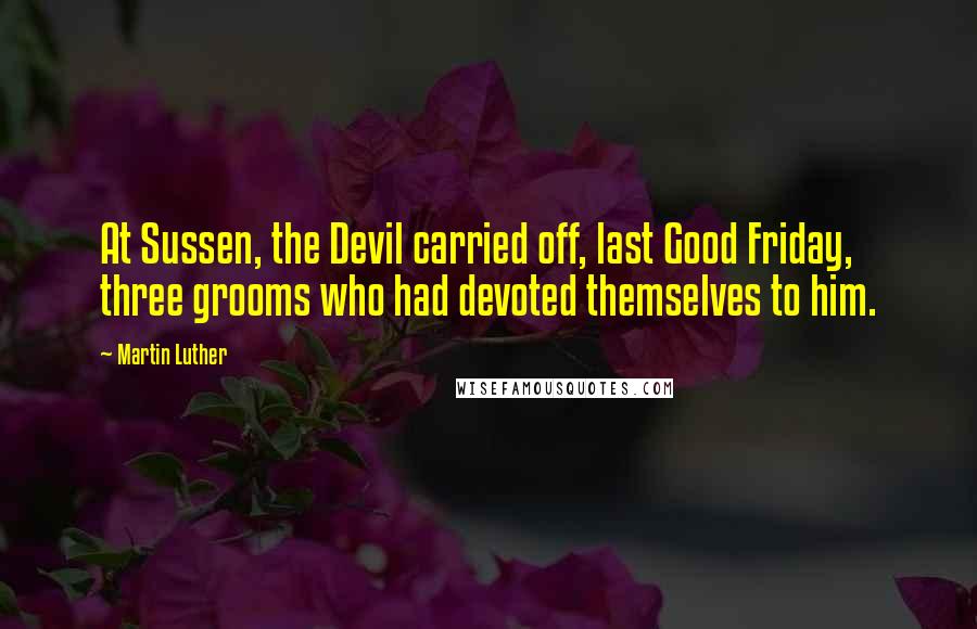 Martin Luther Quotes: At Sussen, the Devil carried off, last Good Friday, three grooms who had devoted themselves to him.