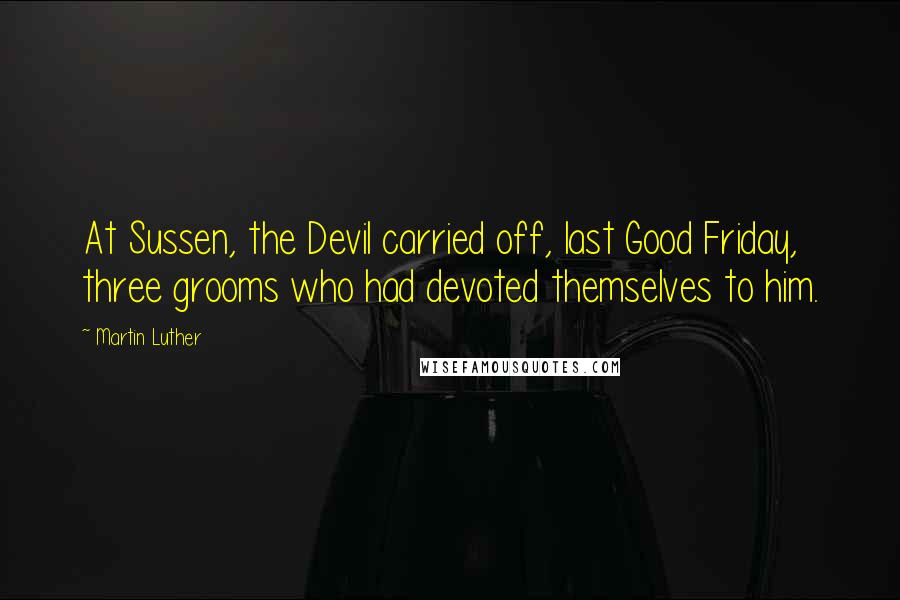 Martin Luther Quotes: At Sussen, the Devil carried off, last Good Friday, three grooms who had devoted themselves to him.