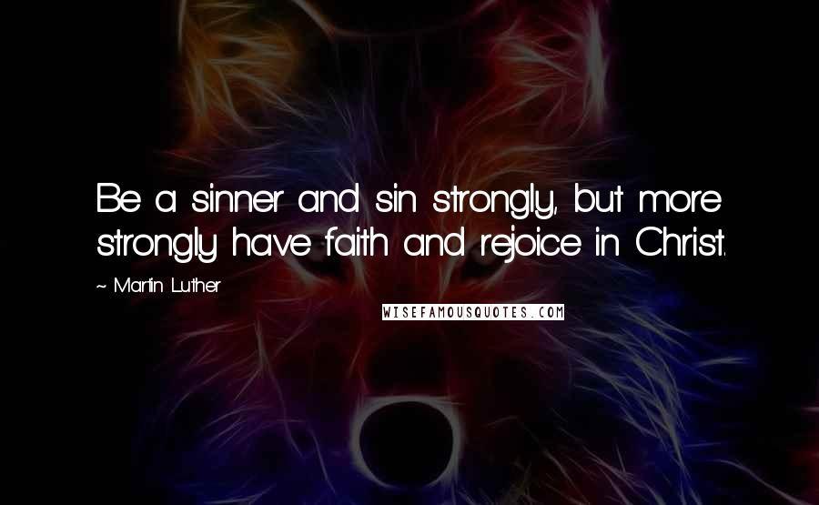 Martin Luther Quotes: Be a sinner and sin strongly, but more strongly have faith and rejoice in Christ.