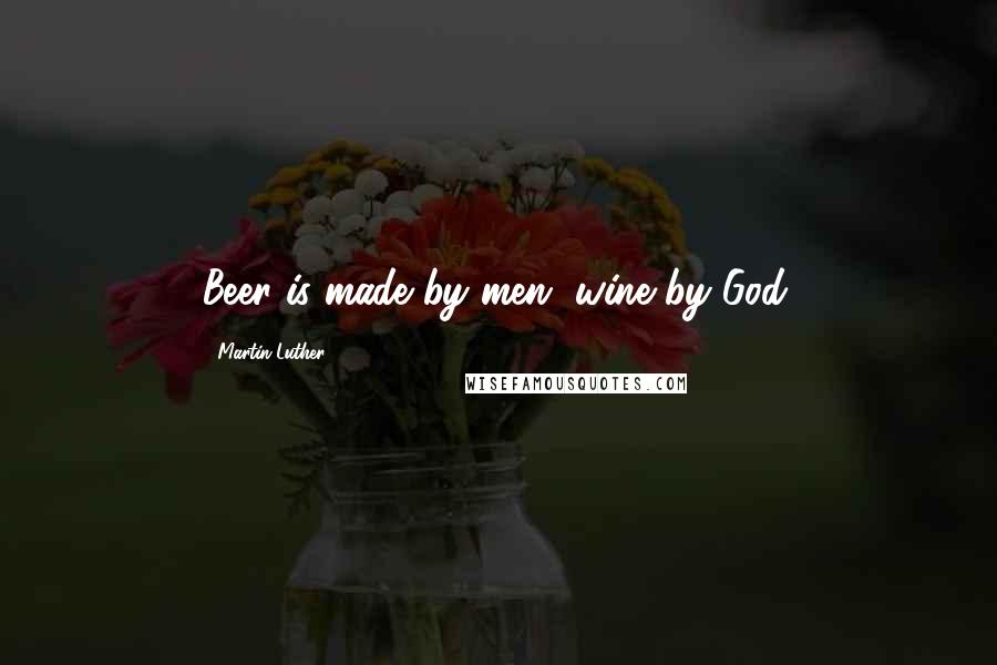 Martin Luther Quotes: Beer is made by men, wine by God.