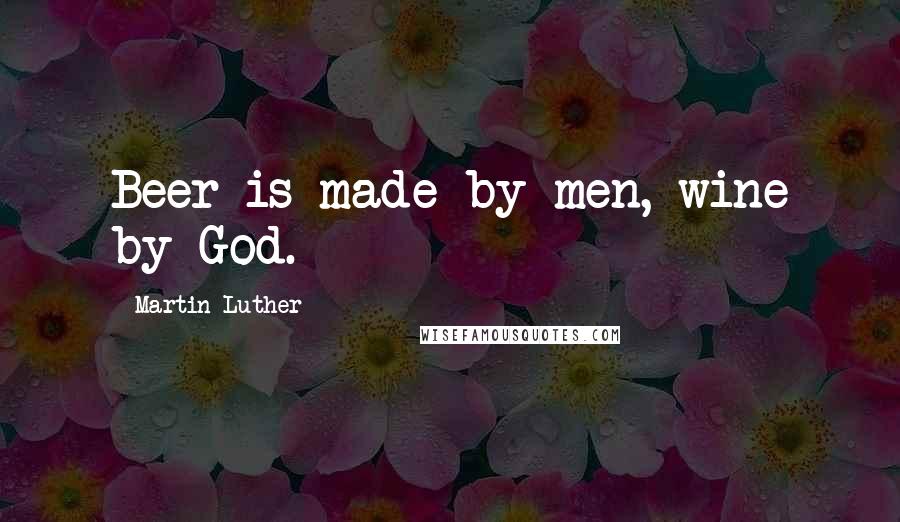 Martin Luther Quotes: Beer is made by men, wine by God.