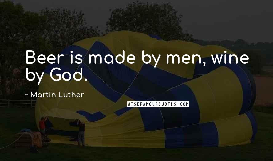 Martin Luther Quotes: Beer is made by men, wine by God.