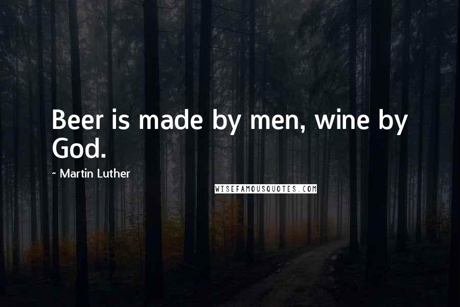 Martin Luther Quotes: Beer is made by men, wine by God.