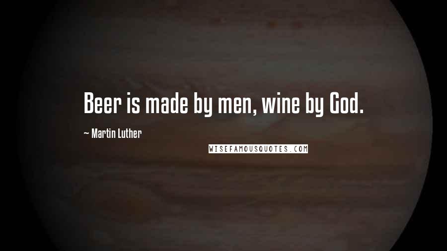 Martin Luther Quotes: Beer is made by men, wine by God.