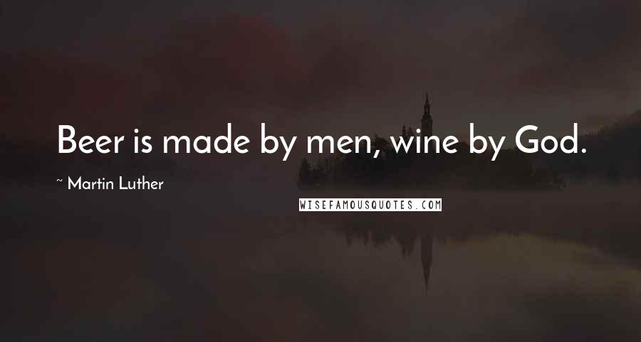 Martin Luther Quotes: Beer is made by men, wine by God.