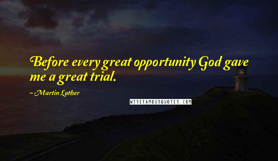 Martin Luther Quotes: Before every great opportunity God gave me a great trial.