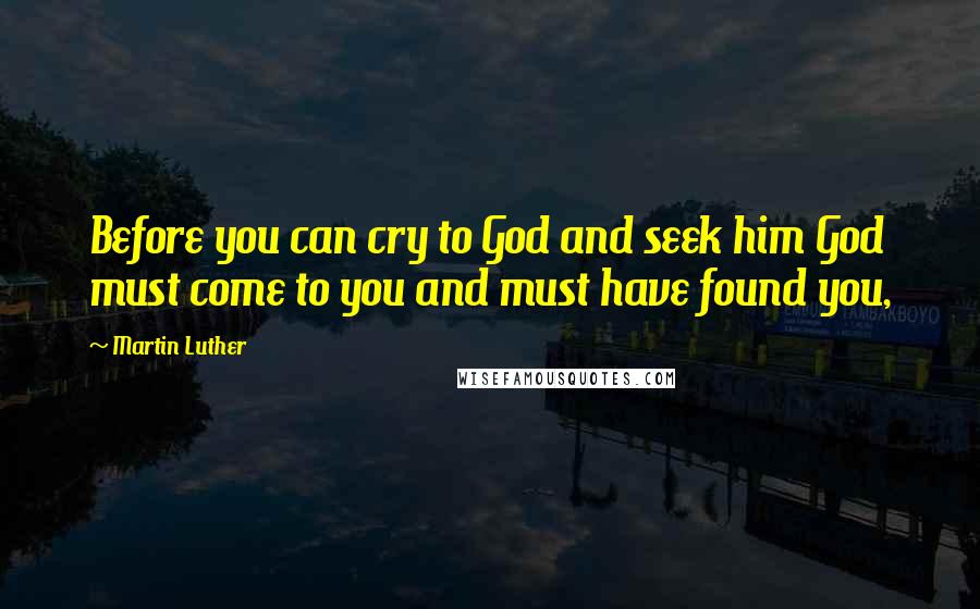 Martin Luther Quotes: Before you can cry to God and seek him God must come to you and must have found you,