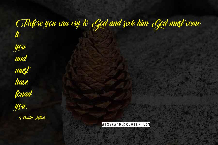 Martin Luther Quotes: Before you can cry to God and seek him God must come to you and must have found you,