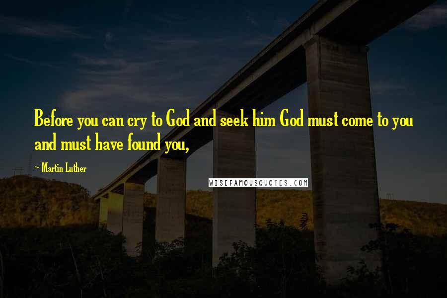 Martin Luther Quotes: Before you can cry to God and seek him God must come to you and must have found you,