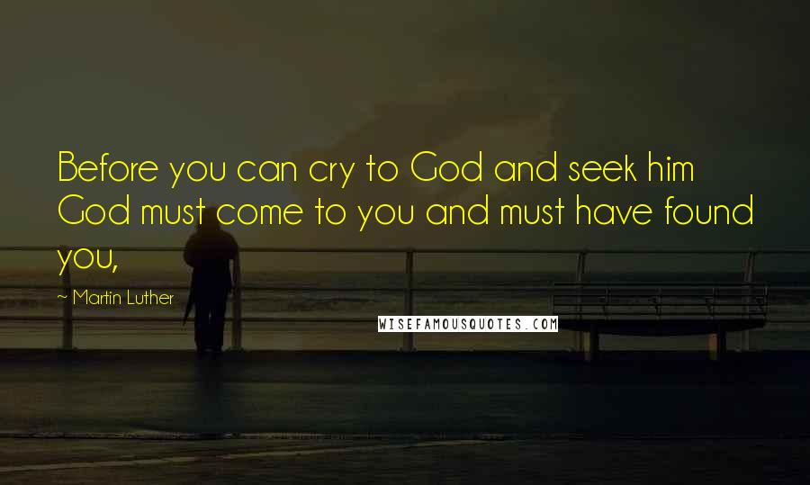 Martin Luther Quotes: Before you can cry to God and seek him God must come to you and must have found you,