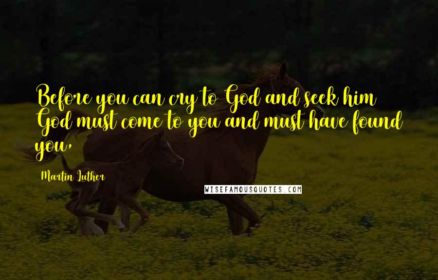 Martin Luther Quotes: Before you can cry to God and seek him God must come to you and must have found you,