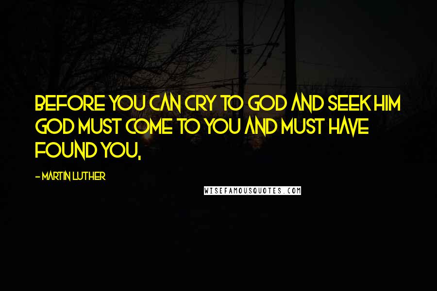 Martin Luther Quotes: Before you can cry to God and seek him God must come to you and must have found you,