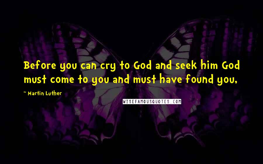 Martin Luther Quotes: Before you can cry to God and seek him God must come to you and must have found you,