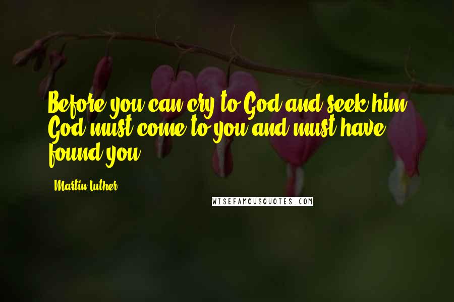 Martin Luther Quotes: Before you can cry to God and seek him God must come to you and must have found you,