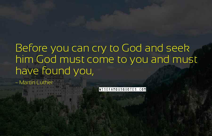 Martin Luther Quotes: Before you can cry to God and seek him God must come to you and must have found you,
