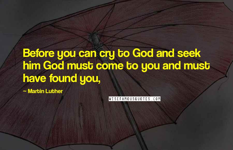 Martin Luther Quotes: Before you can cry to God and seek him God must come to you and must have found you,