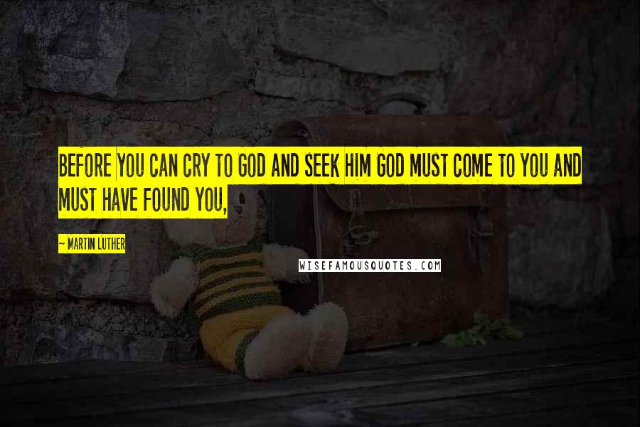 Martin Luther Quotes: Before you can cry to God and seek him God must come to you and must have found you,