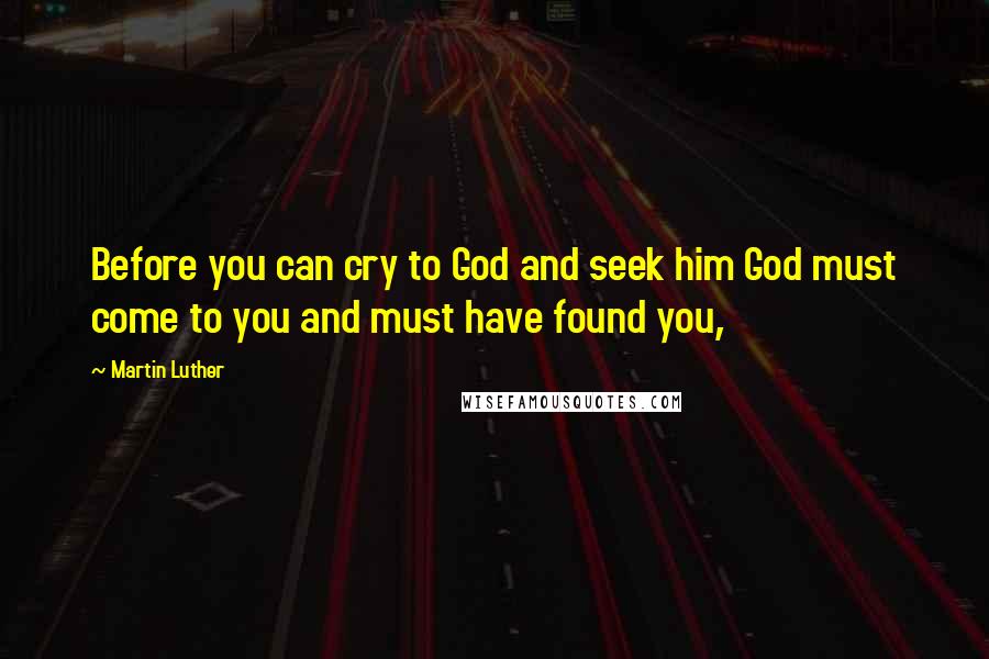 Martin Luther Quotes: Before you can cry to God and seek him God must come to you and must have found you,