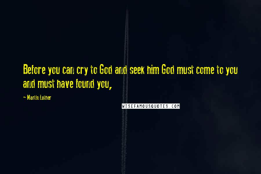 Martin Luther Quotes: Before you can cry to God and seek him God must come to you and must have found you,