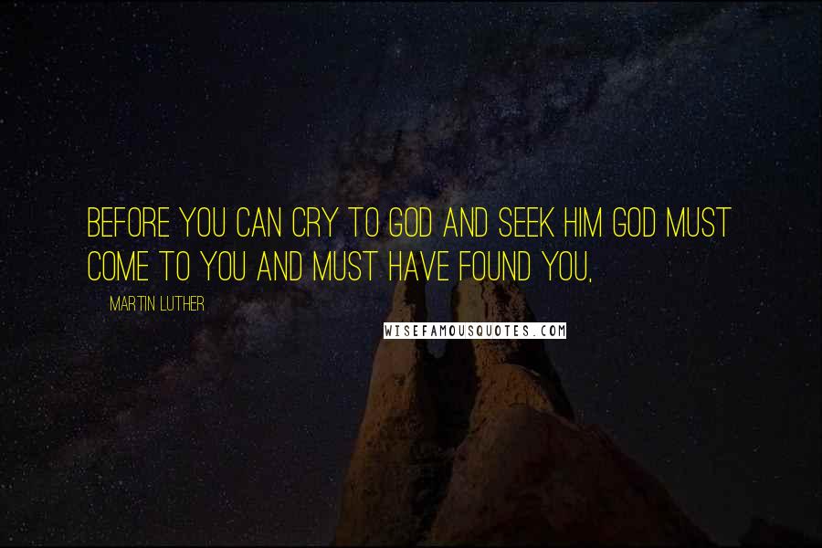 Martin Luther Quotes: Before you can cry to God and seek him God must come to you and must have found you,