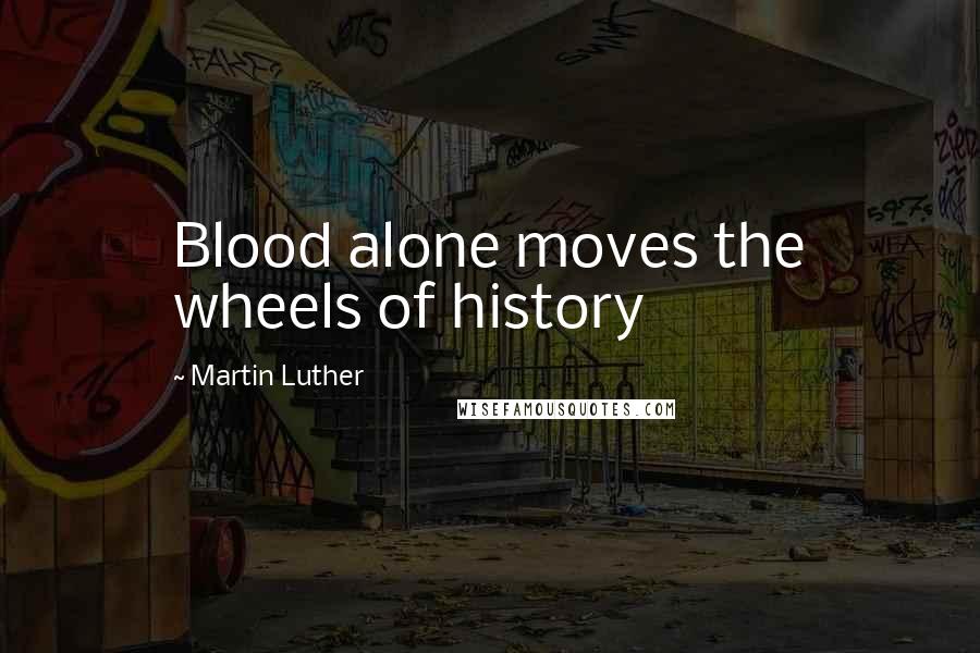 Martin Luther Quotes: Blood alone moves the wheels of history