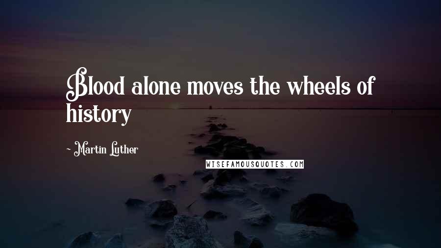 Martin Luther Quotes: Blood alone moves the wheels of history