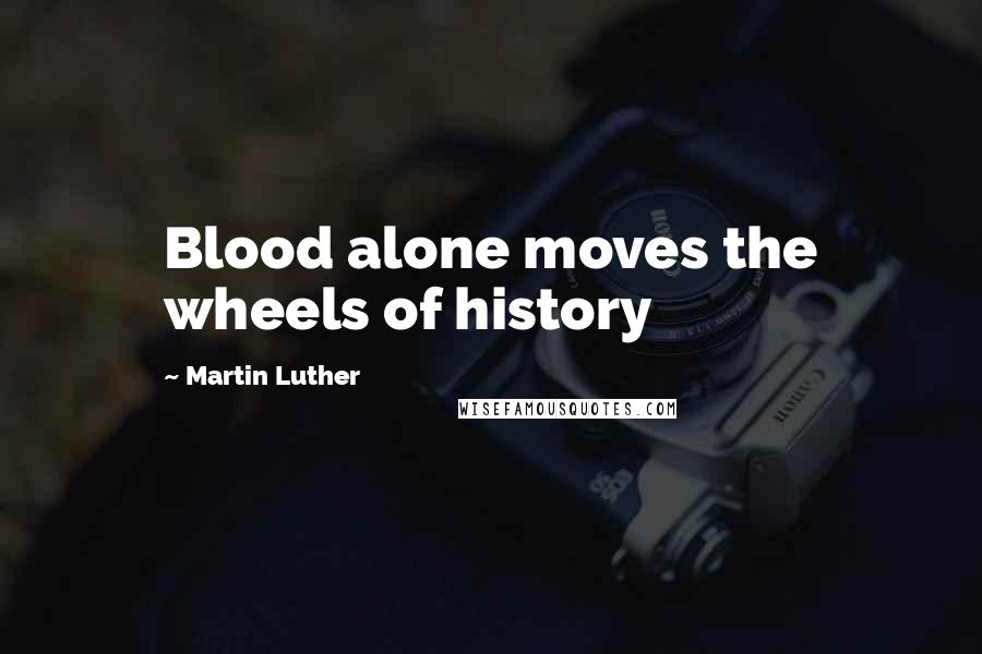 Martin Luther Quotes: Blood alone moves the wheels of history