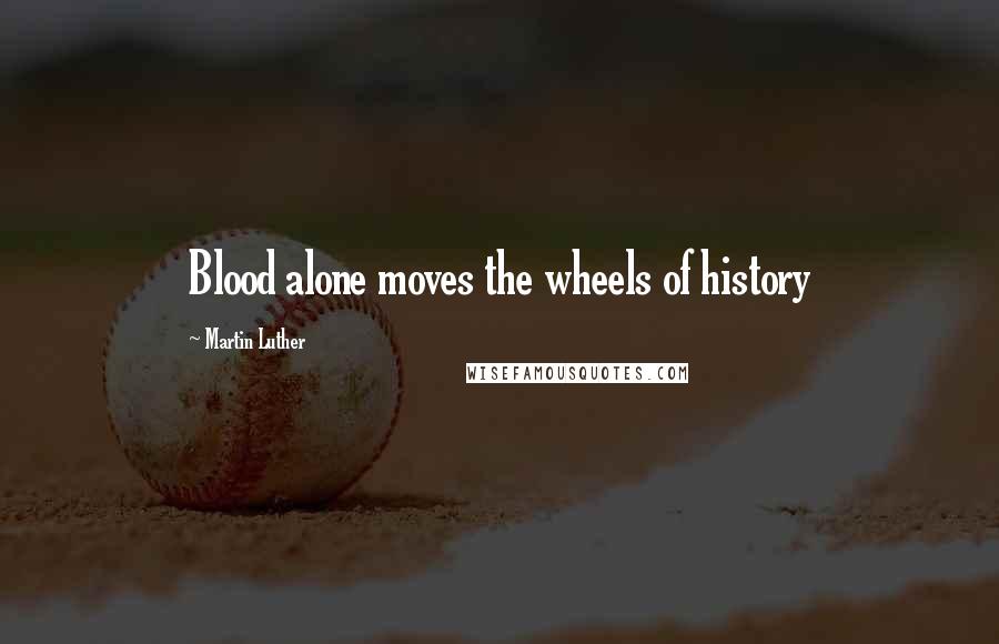 Martin Luther Quotes: Blood alone moves the wheels of history