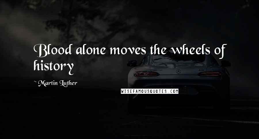 Martin Luther Quotes: Blood alone moves the wheels of history