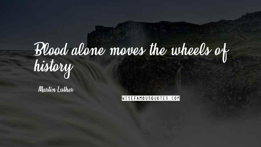 Martin Luther Quotes: Blood alone moves the wheels of history