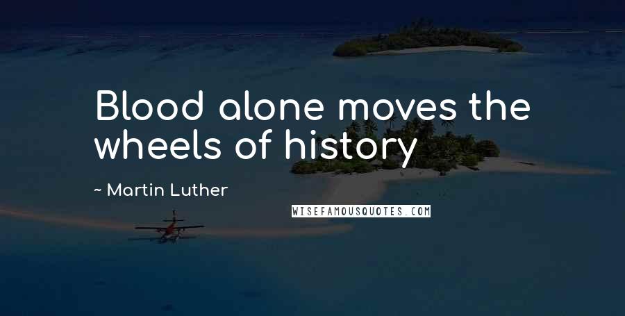 Martin Luther Quotes: Blood alone moves the wheels of history