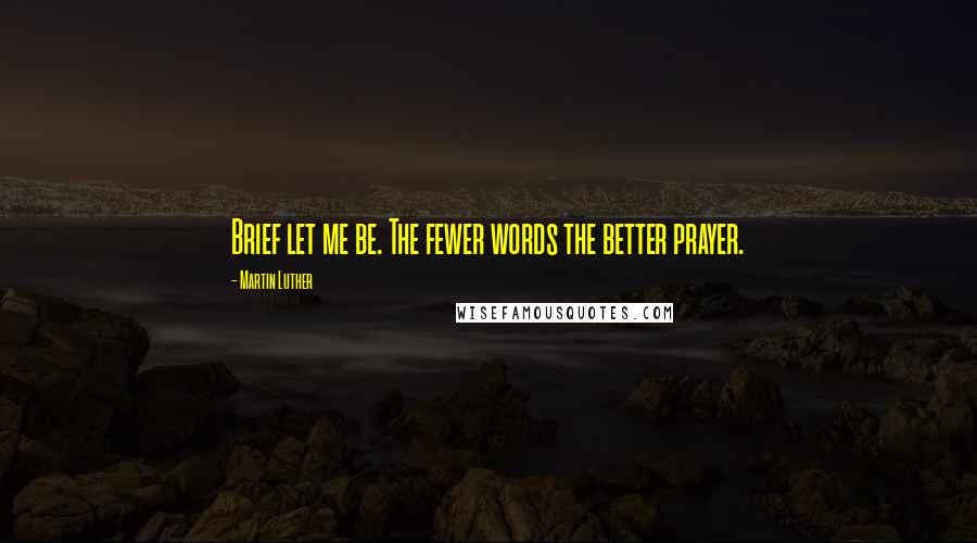 Martin Luther Quotes: Brief let me be. The fewer words the better prayer.