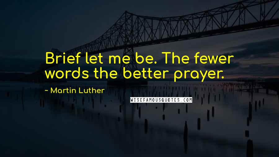 Martin Luther Quotes: Brief let me be. The fewer words the better prayer.