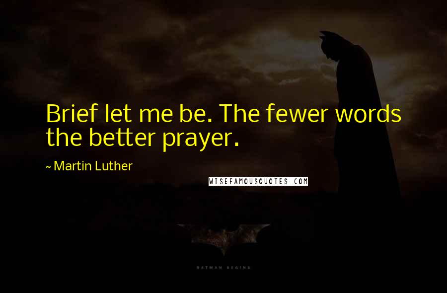 Martin Luther Quotes: Brief let me be. The fewer words the better prayer.