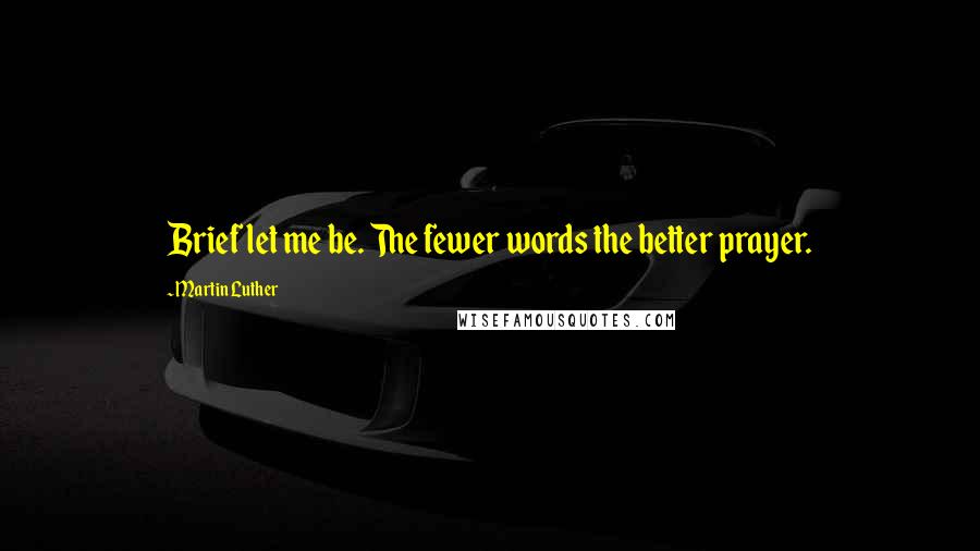 Martin Luther Quotes: Brief let me be. The fewer words the better prayer.