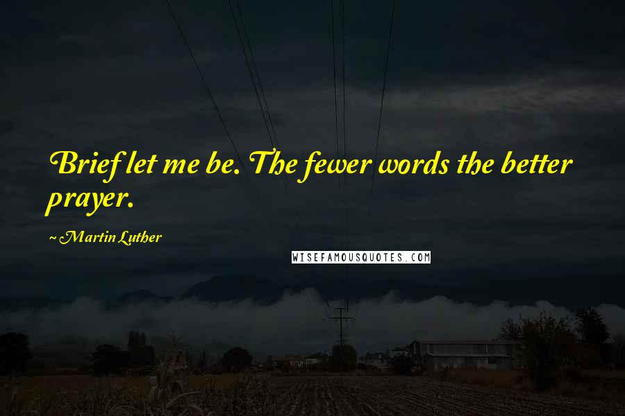 Martin Luther Quotes: Brief let me be. The fewer words the better prayer.